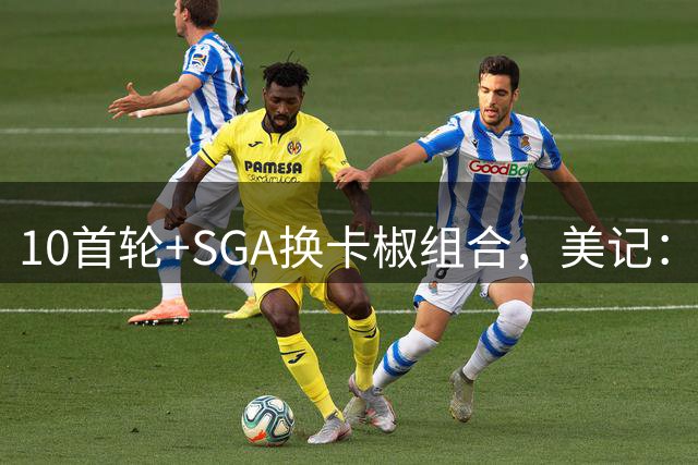 10首轮+SGA换卡椒组合，美记：快船恐沉沦数十年
